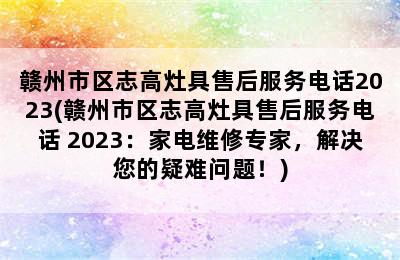 赣州市区志高灶具售后服务电话2023(赣州市区志高灶具售后服务电话 2023：家电维修专家，解决您的疑难问题！)